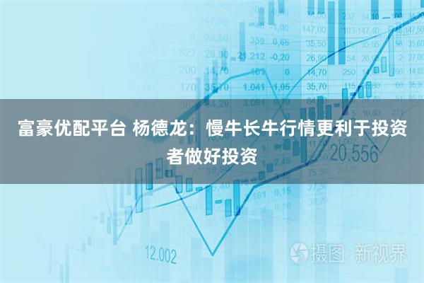 富豪优配平台 杨德龙：慢牛长牛行情更利于投资者做好投资