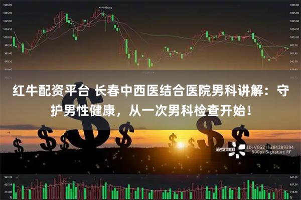 红牛配资平台 长春中西医结合医院男科讲解：守护男性健康，从一次男科检查开始！