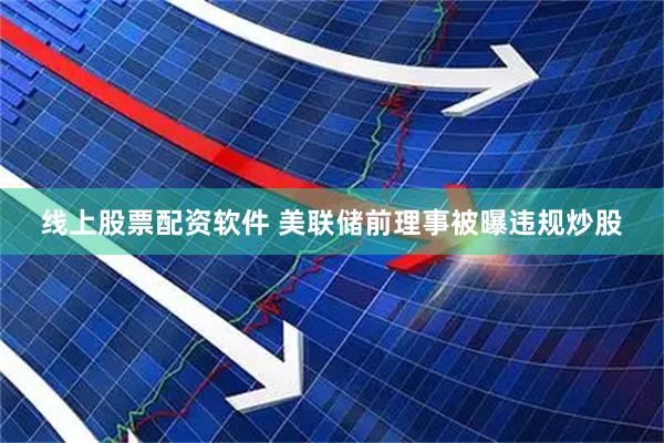 线上股票配资软件 美联储前理事被曝违规炒股