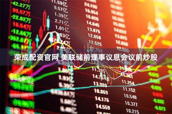 荣成配资官网 美联储前理事议息会议前炒股
