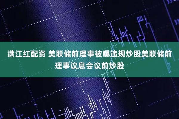 满江红配资 美联储前理事被曝违规炒股美联储前理事议息会议前炒股