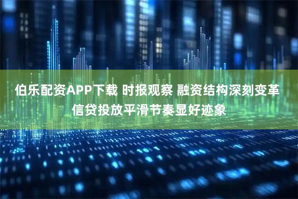 伯乐配资APP下载 时报观察 融资结构深刻变革 信贷投放平滑节奏显好迹象